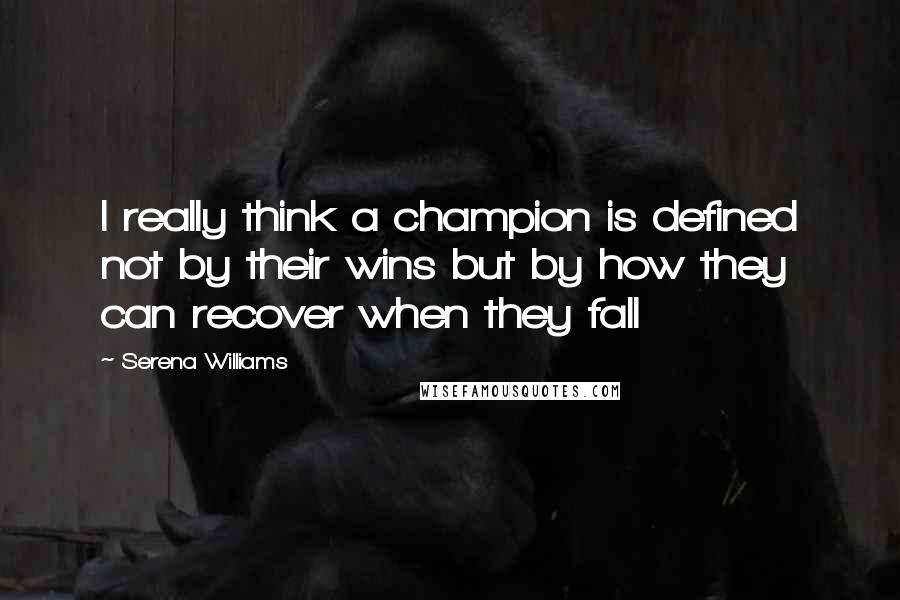 Serena Williams Quotes: I really think a champion is defined not by their wins but by how they can recover when they fall