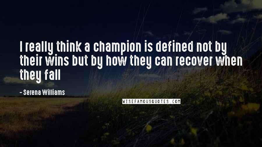 Serena Williams Quotes: I really think a champion is defined not by their wins but by how they can recover when they fall