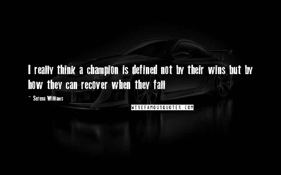 Serena Williams Quotes: I really think a champion is defined not by their wins but by how they can recover when they fall