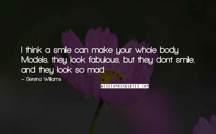 Serena Williams Quotes: I think a smile can make your whole body. Models, they look fabulous, but they don't smile, and they look so mad.