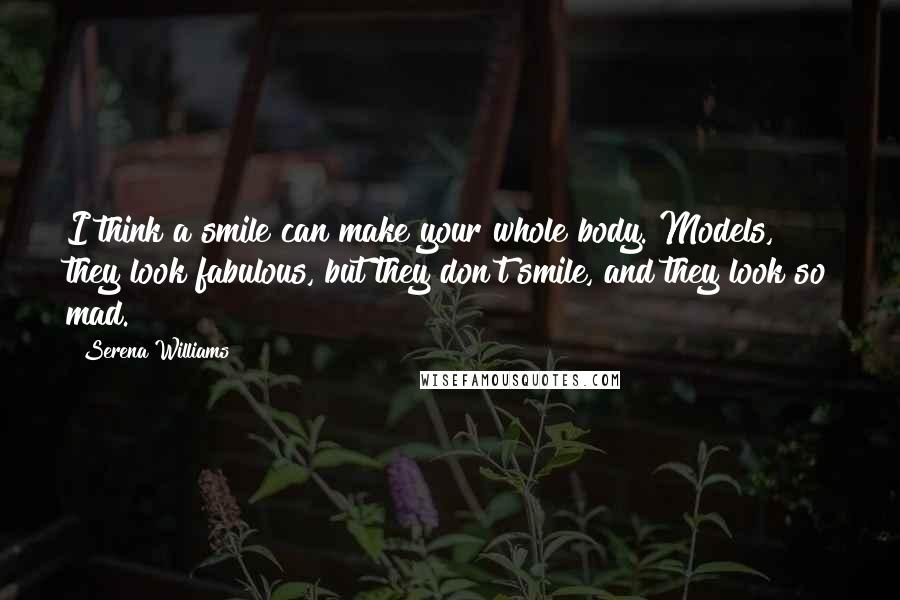 Serena Williams Quotes: I think a smile can make your whole body. Models, they look fabulous, but they don't smile, and they look so mad.