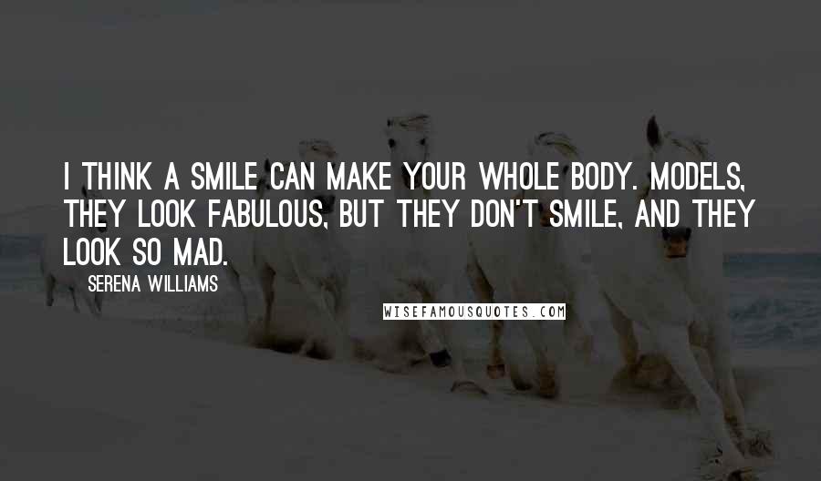 Serena Williams Quotes: I think a smile can make your whole body. Models, they look fabulous, but they don't smile, and they look so mad.