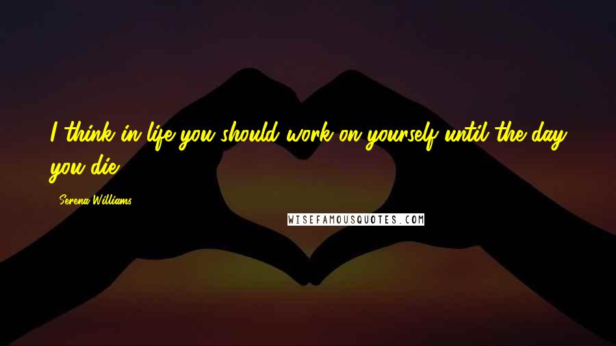 Serena Williams Quotes: I think in life you should work on yourself until the day you die.