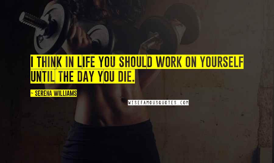 Serena Williams Quotes: I think in life you should work on yourself until the day you die.