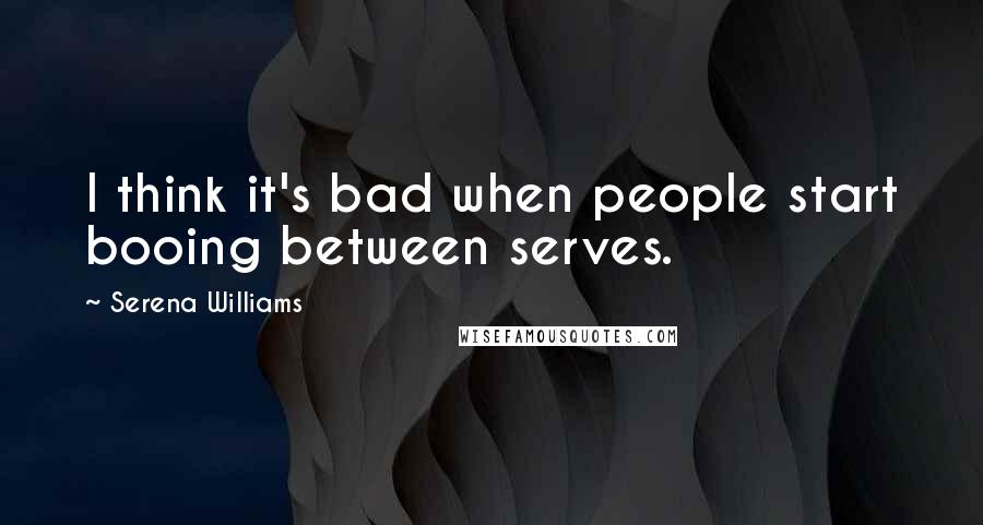 Serena Williams Quotes: I think it's bad when people start booing between serves.