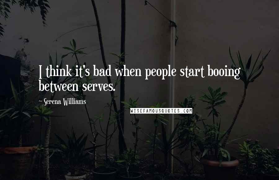 Serena Williams Quotes: I think it's bad when people start booing between serves.