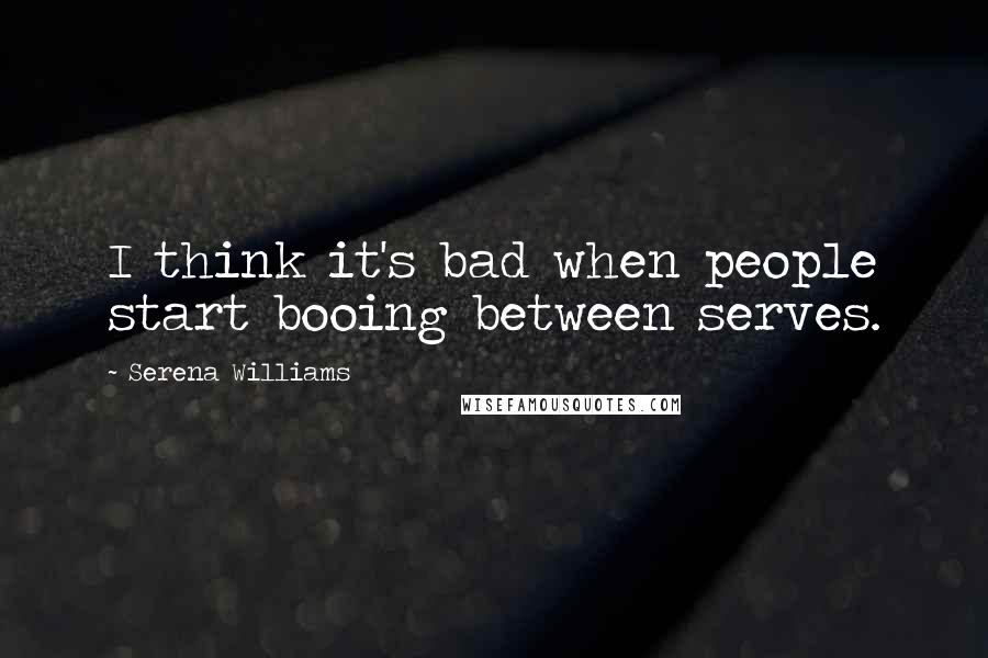 Serena Williams Quotes: I think it's bad when people start booing between serves.