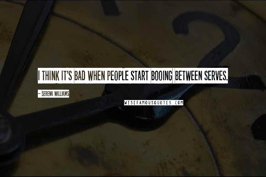 Serena Williams Quotes: I think it's bad when people start booing between serves.
