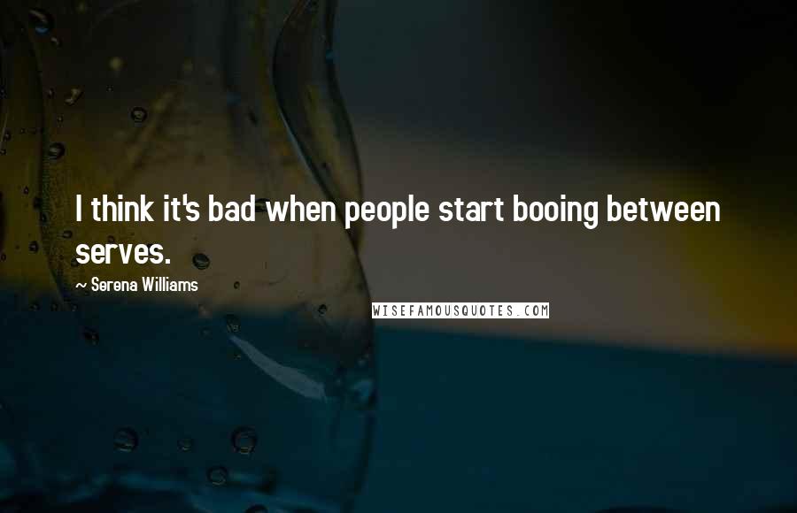 Serena Williams Quotes: I think it's bad when people start booing between serves.