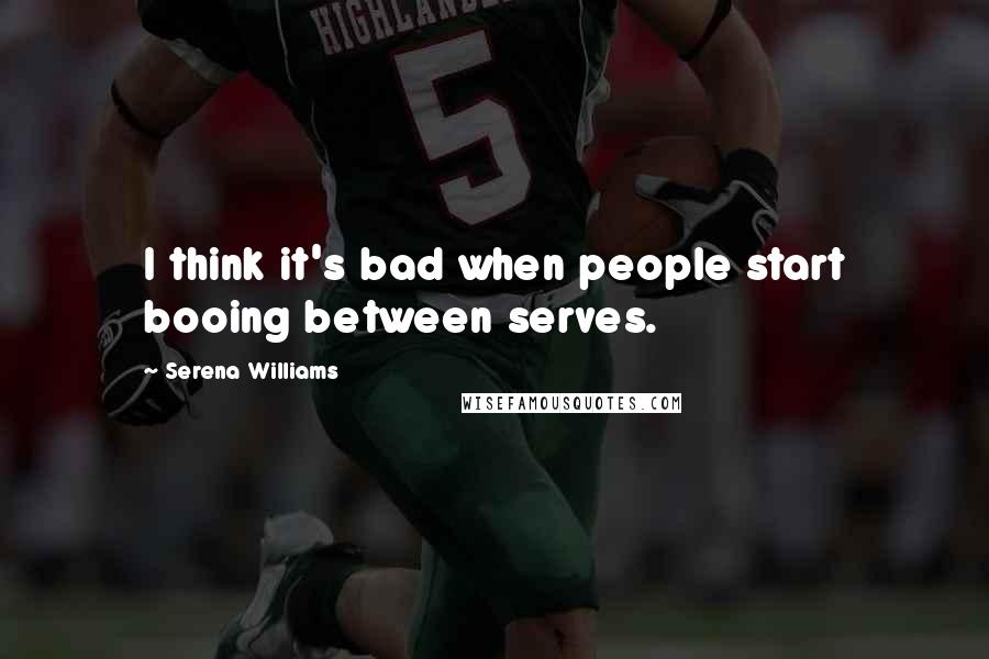 Serena Williams Quotes: I think it's bad when people start booing between serves.