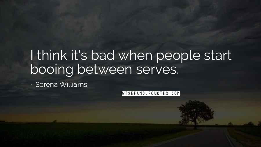 Serena Williams Quotes: I think it's bad when people start booing between serves.