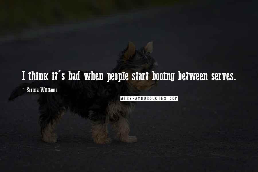 Serena Williams Quotes: I think it's bad when people start booing between serves.