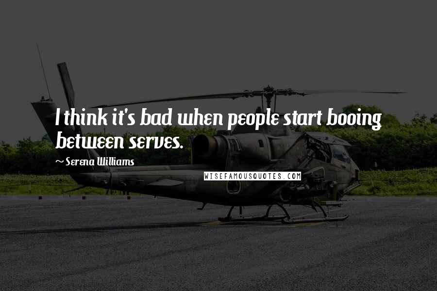 Serena Williams Quotes: I think it's bad when people start booing between serves.