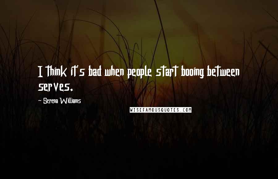 Serena Williams Quotes: I think it's bad when people start booing between serves.
