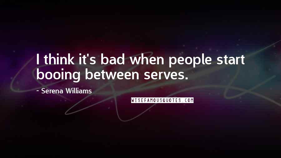 Serena Williams Quotes: I think it's bad when people start booing between serves.