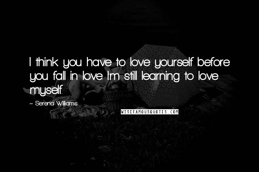 Serena Williams Quotes: I think you have to love yourself before you fall in love. I'm still learning to love myself.