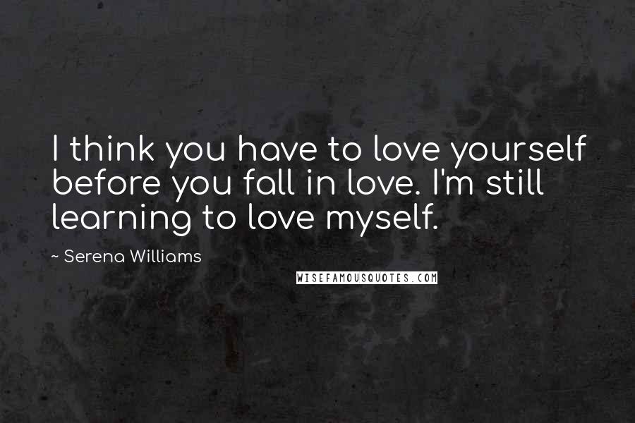 Serena Williams Quotes: I think you have to love yourself before you fall in love. I'm still learning to love myself.