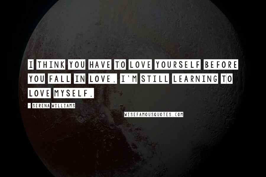 Serena Williams Quotes: I think you have to love yourself before you fall in love. I'm still learning to love myself.