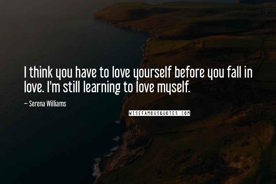 Serena Williams Quotes: I think you have to love yourself before you fall in love. I'm still learning to love myself.