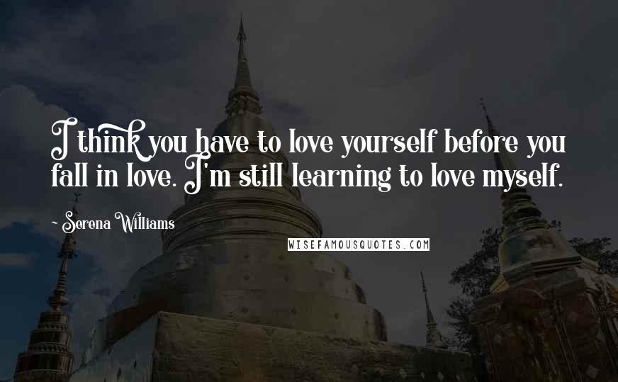 Serena Williams Quotes: I think you have to love yourself before you fall in love. I'm still learning to love myself.