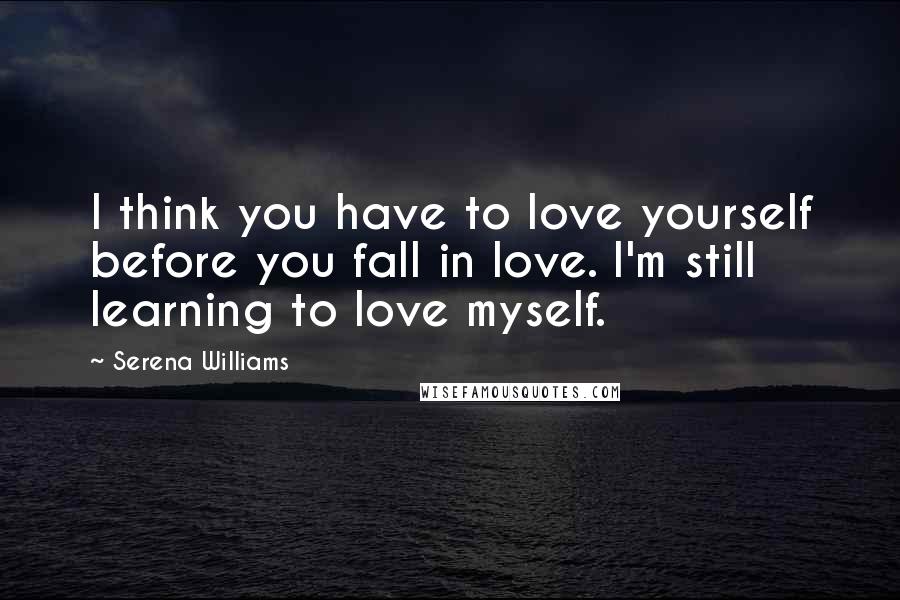 Serena Williams Quotes: I think you have to love yourself before you fall in love. I'm still learning to love myself.