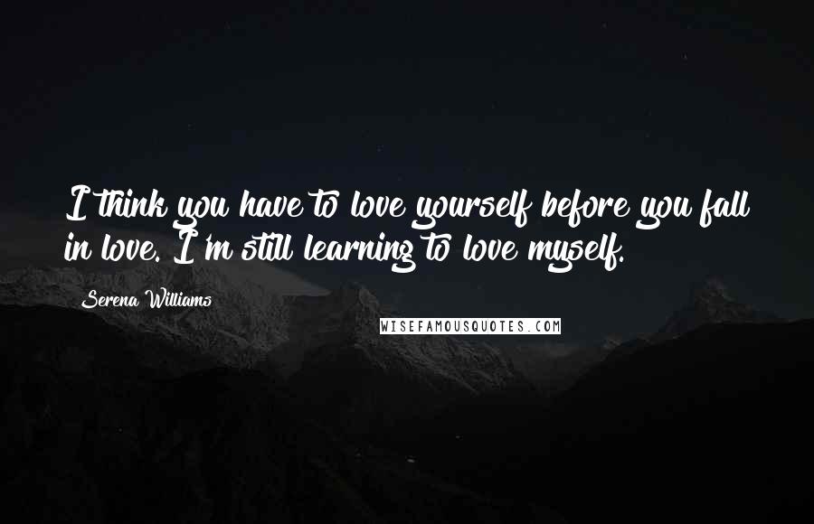 Serena Williams Quotes: I think you have to love yourself before you fall in love. I'm still learning to love myself.