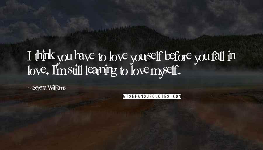 Serena Williams Quotes: I think you have to love yourself before you fall in love. I'm still learning to love myself.