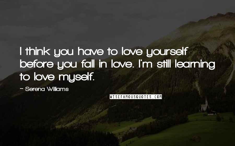 Serena Williams Quotes: I think you have to love yourself before you fall in love. I'm still learning to love myself.