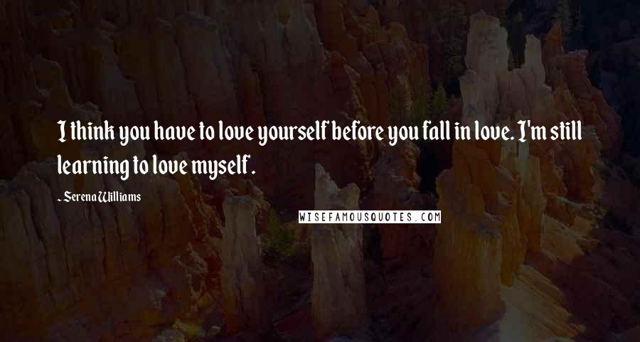 Serena Williams Quotes: I think you have to love yourself before you fall in love. I'm still learning to love myself.