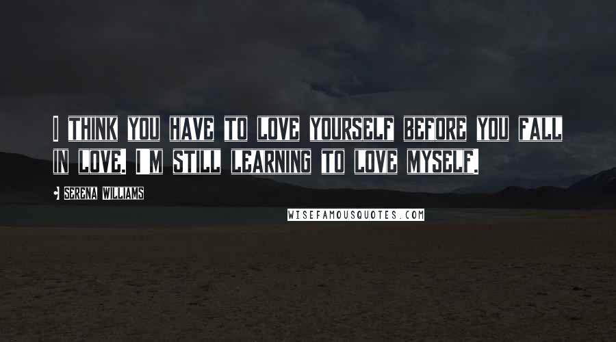 Serena Williams Quotes: I think you have to love yourself before you fall in love. I'm still learning to love myself.