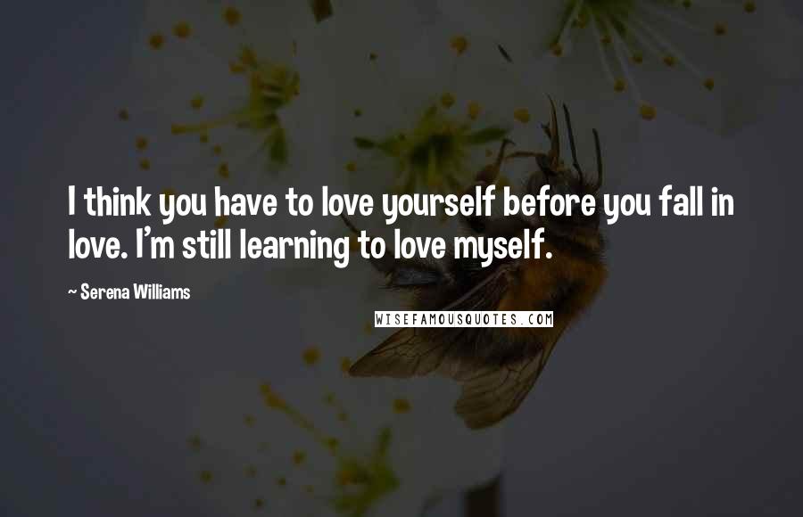 Serena Williams Quotes: I think you have to love yourself before you fall in love. I'm still learning to love myself.