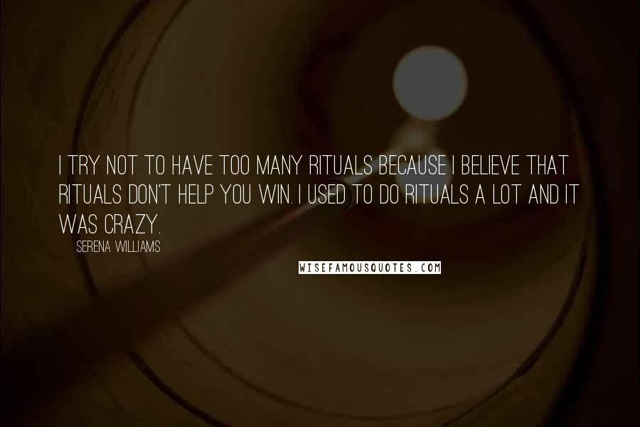 Serena Williams Quotes: I try not to have too many rituals because I believe that rituals don't help you win. I used to do rituals a lot and it was crazy.