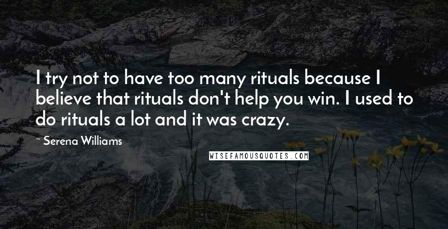 Serena Williams Quotes: I try not to have too many rituals because I believe that rituals don't help you win. I used to do rituals a lot and it was crazy.
