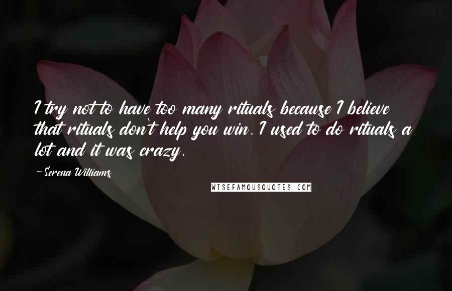 Serena Williams Quotes: I try not to have too many rituals because I believe that rituals don't help you win. I used to do rituals a lot and it was crazy.