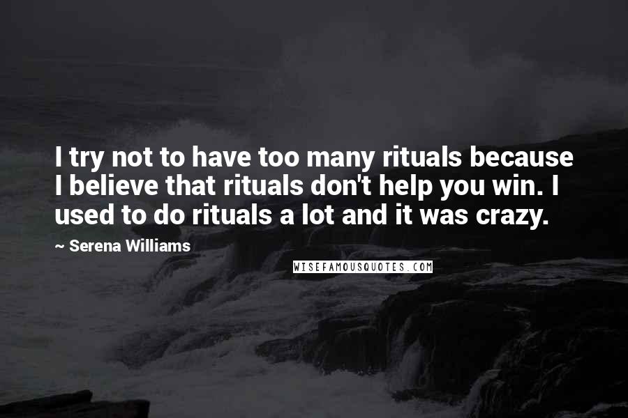 Serena Williams Quotes: I try not to have too many rituals because I believe that rituals don't help you win. I used to do rituals a lot and it was crazy.