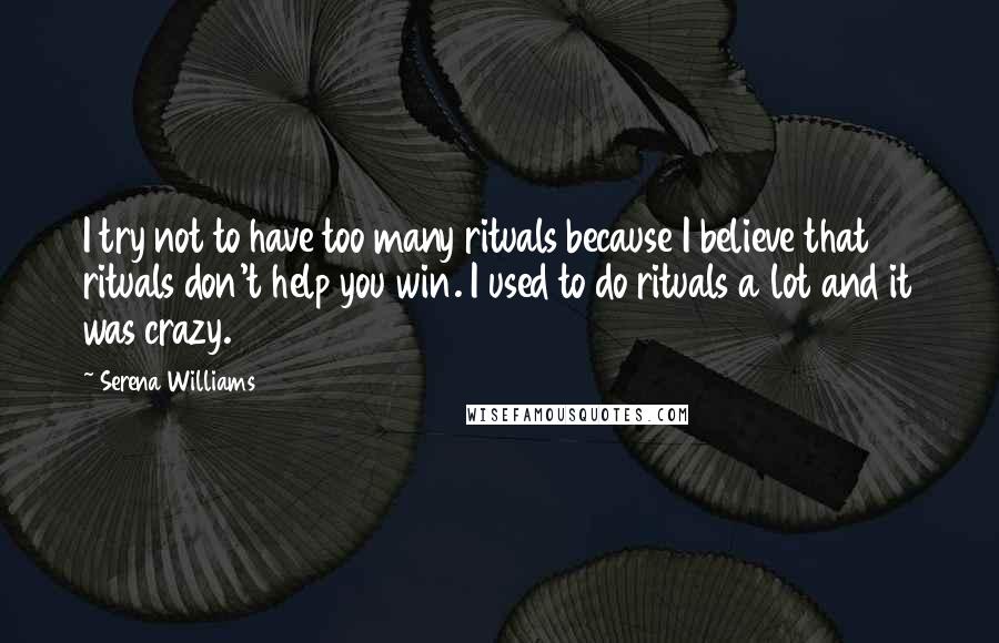 Serena Williams Quotes: I try not to have too many rituals because I believe that rituals don't help you win. I used to do rituals a lot and it was crazy.