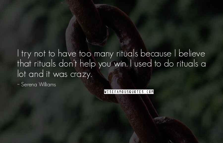 Serena Williams Quotes: I try not to have too many rituals because I believe that rituals don't help you win. I used to do rituals a lot and it was crazy.