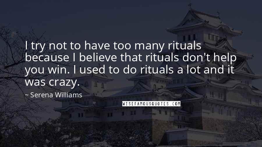 Serena Williams Quotes: I try not to have too many rituals because I believe that rituals don't help you win. I used to do rituals a lot and it was crazy.