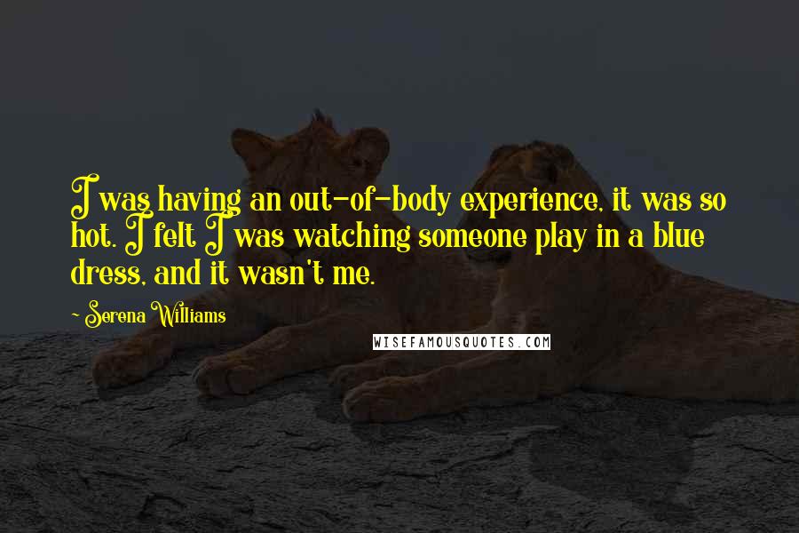 Serena Williams Quotes: I was having an out-of-body experience, it was so hot. I felt I was watching someone play in a blue dress, and it wasn't me.