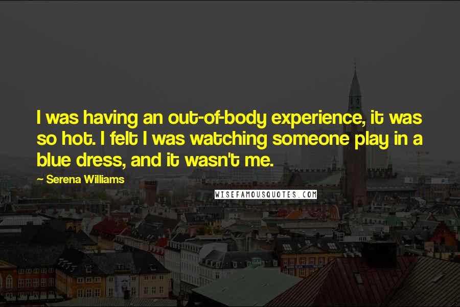 Serena Williams Quotes: I was having an out-of-body experience, it was so hot. I felt I was watching someone play in a blue dress, and it wasn't me.