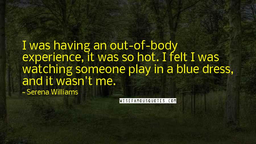 Serena Williams Quotes: I was having an out-of-body experience, it was so hot. I felt I was watching someone play in a blue dress, and it wasn't me.