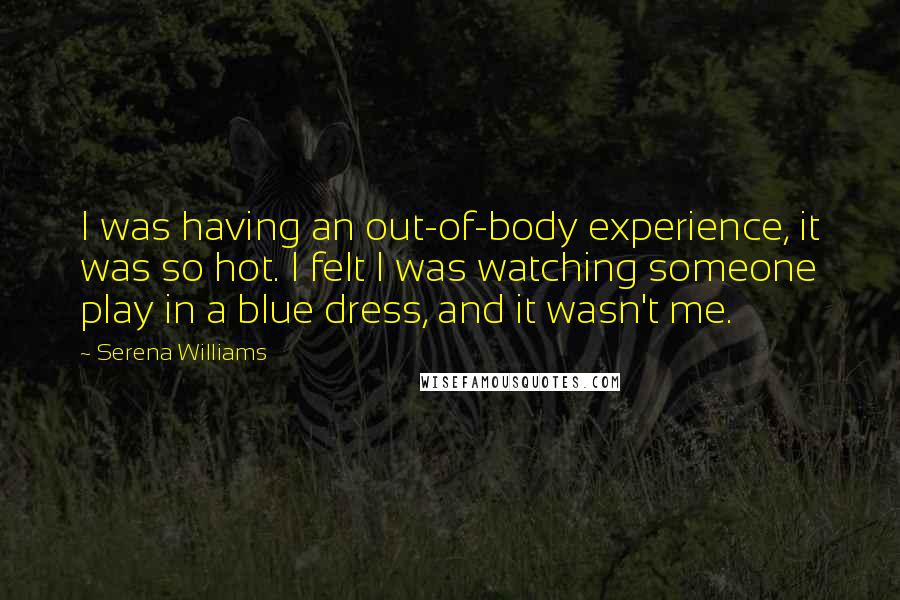 Serena Williams Quotes: I was having an out-of-body experience, it was so hot. I felt I was watching someone play in a blue dress, and it wasn't me.