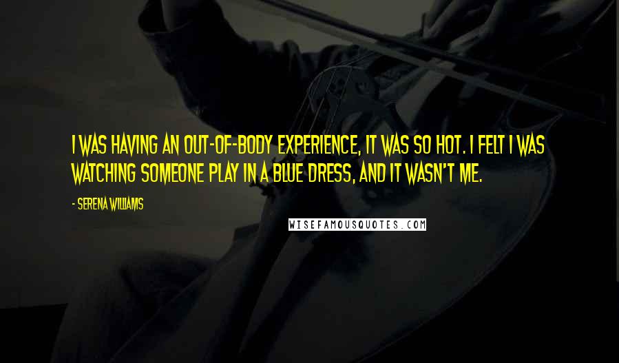 Serena Williams Quotes: I was having an out-of-body experience, it was so hot. I felt I was watching someone play in a blue dress, and it wasn't me.