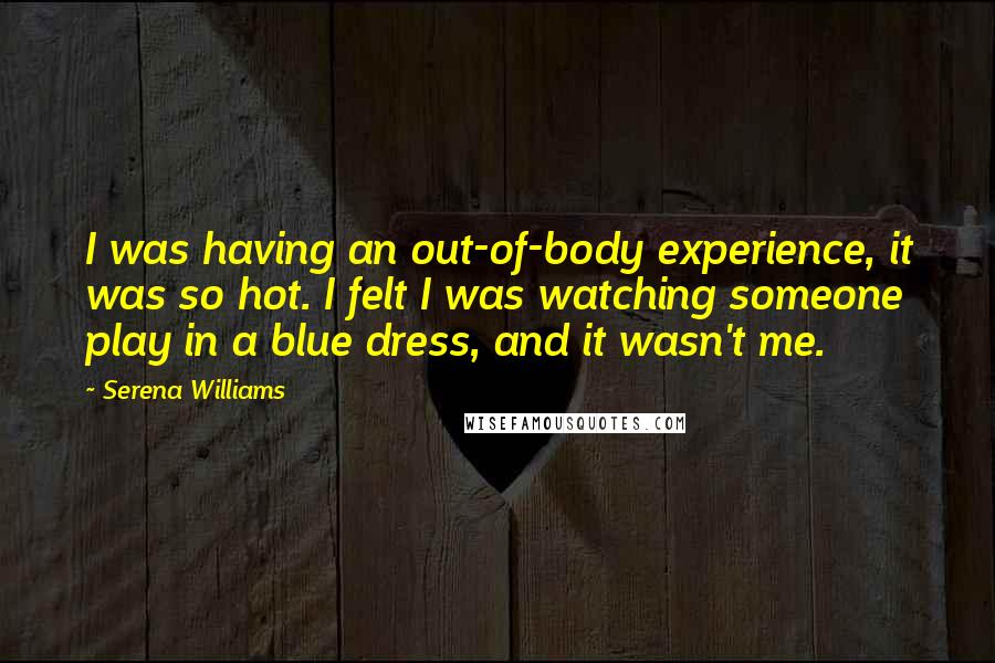 Serena Williams Quotes: I was having an out-of-body experience, it was so hot. I felt I was watching someone play in a blue dress, and it wasn't me.