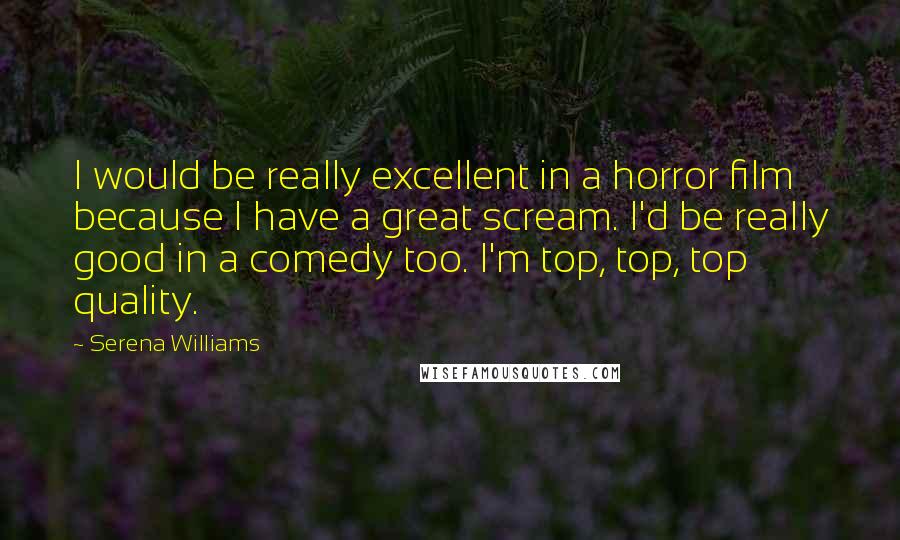 Serena Williams Quotes: I would be really excellent in a horror film because I have a great scream. I'd be really good in a comedy too. I'm top, top, top quality.