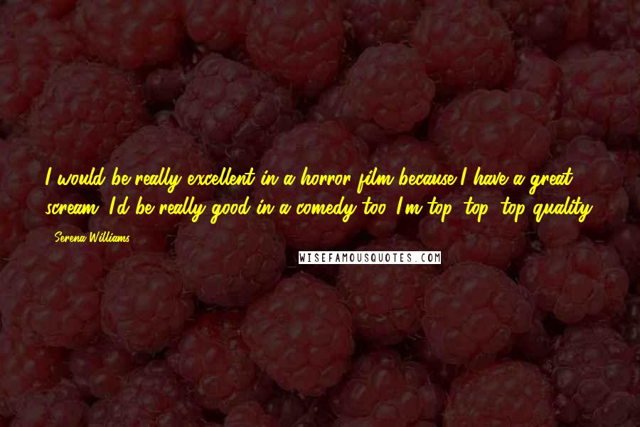 Serena Williams Quotes: I would be really excellent in a horror film because I have a great scream. I'd be really good in a comedy too. I'm top, top, top quality.