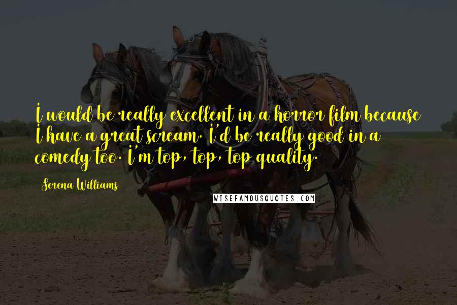 Serena Williams Quotes: I would be really excellent in a horror film because I have a great scream. I'd be really good in a comedy too. I'm top, top, top quality.