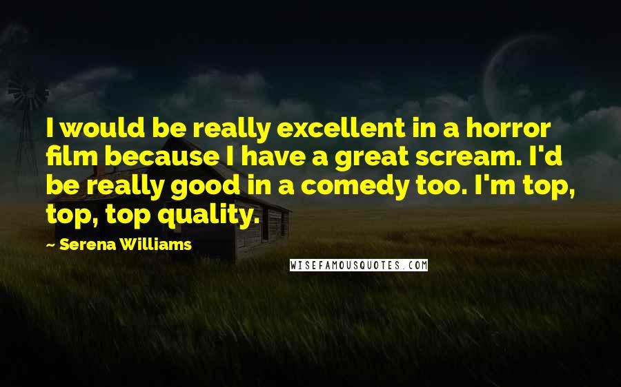 Serena Williams Quotes: I would be really excellent in a horror film because I have a great scream. I'd be really good in a comedy too. I'm top, top, top quality.