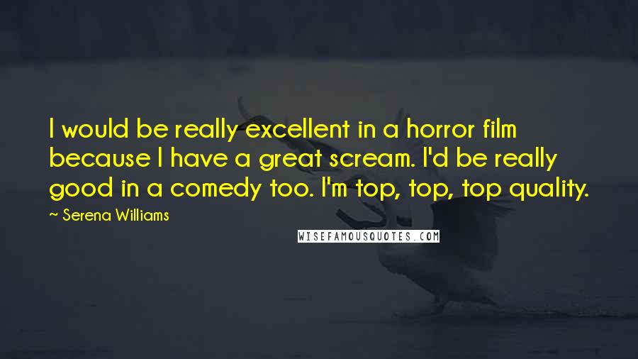 Serena Williams Quotes: I would be really excellent in a horror film because I have a great scream. I'd be really good in a comedy too. I'm top, top, top quality.