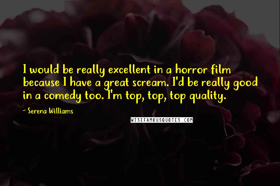 Serena Williams Quotes: I would be really excellent in a horror film because I have a great scream. I'd be really good in a comedy too. I'm top, top, top quality.